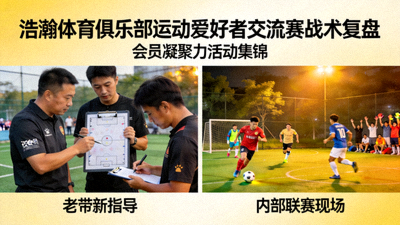 浩瀚体育俱乐部运动爱好者交流赛战术复盘：会员凝聚力活动集锦，展示老带新与内部联赛场景
