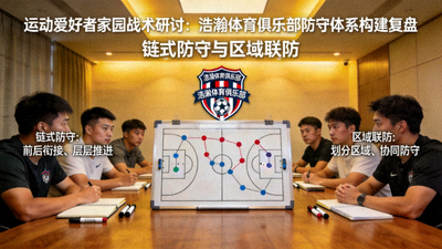 运动爱好者家园战术研讨：浩瀚体育俱乐部防守体系构建复盘，链式防守与区域联防